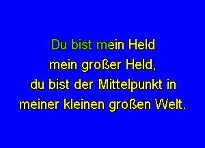 Du bist mein Held
mein groBer Held,

du bist der Mittelpunkt in
meiner kleinen groBen Welt.