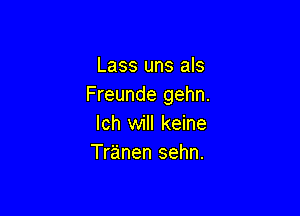 Lass uns als
Freunde gehn.

Ich will keine
Tranen sehn.