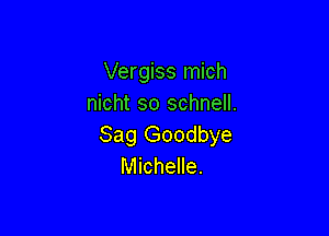 Vergiss mich
nicht so schnell.

Sag Goodbye
Michelle.