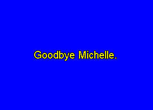 Goodbye Michelle.