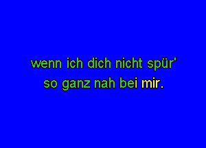 wenn ich dich nicht spUr'

so ganz nah bei mir.