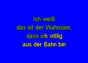 lch weiB.
das ist der Wahnsinn,

dass ich v6llig
aus der Bahn bin