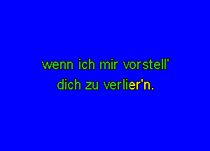 wenn ich mir vorstell'

dich zu verlier'n.