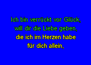 lch bin verrUckt vor GIUck,
will dir die Liebe geben,

die ich im Herzen habe
fUr dich allein,