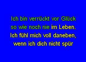 lch bin verrUckt vor GlUck
so wie noch nie im Leben.

lch fiJhl mich voll daneben,
wenn ich dich nicht sp'Lir