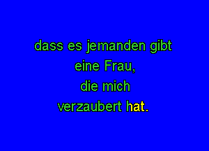 dass es jemanden gibt
eine Frau,

die mich
verzaubert hat.