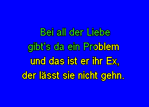 Bei all der Liebe
gibt's da ein Problem

und das ist er ihr Ex,
der lasst sie nicht gehn.