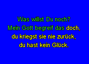 Was willst Du noch?
Mein Gott begreif das doch,

du kriegst sie nie zuriick,
du hast kein GlUck.