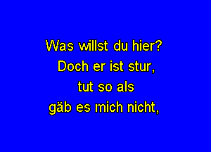 Was willst du hier?
Doch er ist stur,

tut so als
gab es mich nicht,