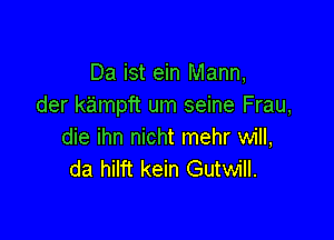 Da ist ein Mann,
der kampft um seine Frau,

die ihn nicht mehr will,
da hilft kein Gutwill.