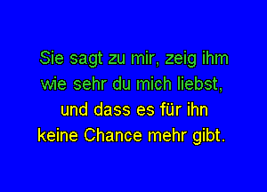 Sie sagt zu mir, zeig ihm
wie sehr du mich Iiebst,

und dass es fUr ihn
keine Chance mehr gibt.