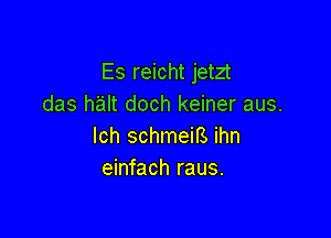 Es reicht jetzt
das halt doch keiner aus.

lch schmeirs ihn
einfach raus.