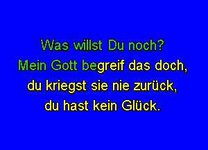 Was willst Du noch?
Mein Gott begreif das doch,

du kriegst sie nie zuriick,
du hast kein GlUck.