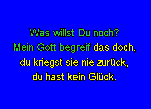 Was willst Du noch?
Mein Gott begreif das doch,

du kriegst sie nie zuriick,
du hast kein GlUck.