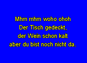 Mhm mhm woho ohoh
Der Tisch gedeckt,

der Wein schon kalt
aber du bist noch nicht da.