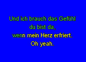 Und ich brauch das Gerhl
du bist da,

wenn mein Herz erfriert.
Oh yeah.