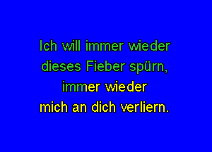 lch will immer wieder
dieses Fieber spUrn,

immer wieder
mich an dich verliern.