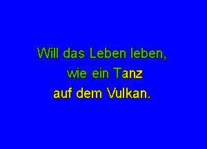 Will das Leben leben,
wie ein Tanz

auf dem Vulkan.