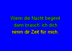 Wenn die Nacht beginnt
dann brauch' ich dich

nimm dir Zeit filr mich.