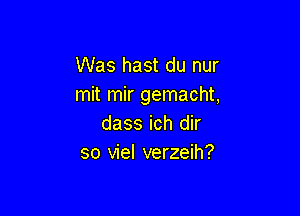 Was hast du nur
mit mir gemacht,

dass ich dir
so viel verzeih?