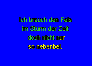 Ich brauch den Fels
im Sturm der Zeit

doch nicht nur
so nebenbei.