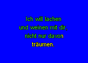 lch will lachen
und weinen mit dir,

nicht nur davon
traumen.