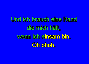 Und ich brauch eine Hand
die mich halt,

wenn ich einsam bin.
Oh ohoh.