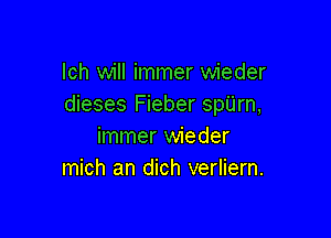 lch will immer wieder
dieses Fieber spUrn,

immer wieder
mich an dich verliern.