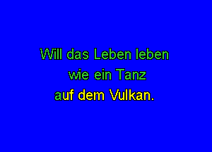 Will das Leben leben
wie ein Tanz

auf dem Vulkan.