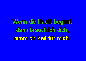 Wenn die Nacht beginnt
dann brauch ich dich,

nimm dir Zeit filr mich.