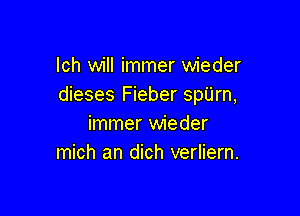 lch will immer wieder
dieses Fieber spUrn,

immer wieder
mich an dich verliern.