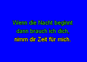 Wenn die Nacht beginnt

dann brauch ich dich,
nimm dir Zeit fUr mich.