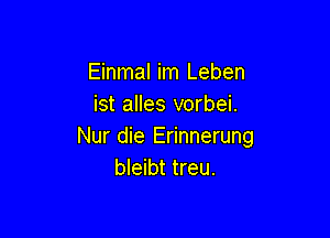 Einmal im Leben
ist alles vorbei.

Nur die Erinnerung
bleibt treu.