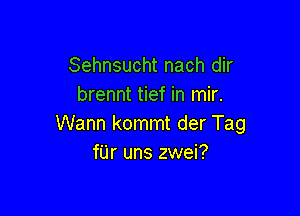 Sehnsucht nach dir
brennt tief in mir.

Wann kommt der Tag
f'Lir uns zwei?