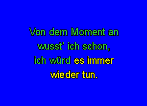 Von dem Moment an
wusst' ich schon,

ich ward es immer
wieder tun.