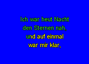 lch war heut Nacht
den Sternen nah,

und auf einmal
war mir klar,