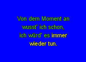 Von dem Moment an
wusst' ich schon,

ich wUrd' es immer
wieder tun.