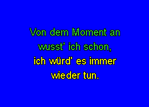 Von dem Moment an
wusst' ich schon,

ich wUrd' es immer
wieder tun.