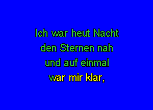 lch war heut Nacht
den Sternen nah

und auf einmal
war mir klar,