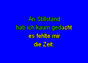 An Stillstand
hab ich kaum gedacht

es fehlte mir
die Zeit.