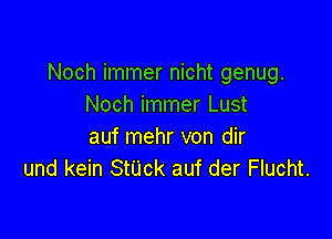 Noch immer nicht genug.
Noch immer Lust

auf mehr von dir
und kein StUck auf der Flucht.