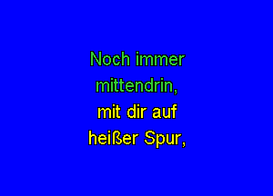 Noch immer
mittendrin,

mit dir auf
heiBer Spur,