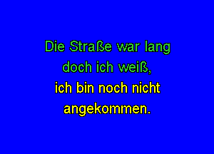 Die Stral'Se war lang
doch ich weirs,

ich bin noch nicht
angekommen.