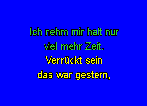 lch nehm mir halt nur
viel mehr Zeit.

Verrl'jckt sein
das war gestern,