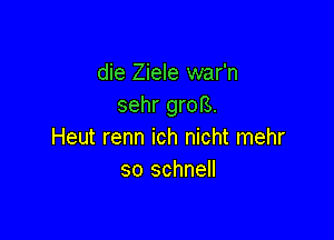 die Ziele war'n
sehr groB.

Heut renn ich nicht mehr
so schnell