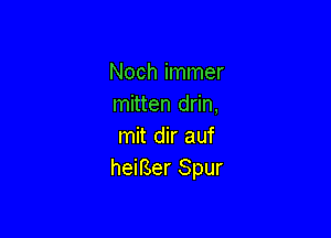 Noch immer
mitten drin,

mit dir auf
heiBer Spur