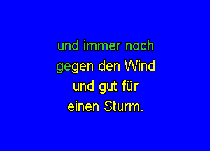 und immer noch
gegen den Wind

und gut fUr
einen Sturm.