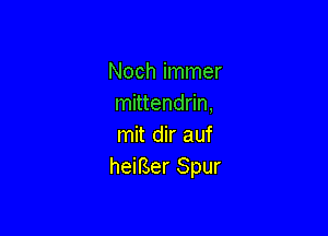 Noch immer
mittendrin,

mit dir auf
heiBer Spur