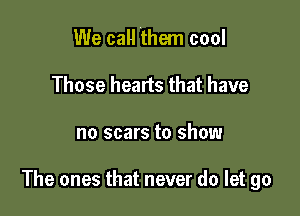 We call them cool
Those hearts that have

no scars to show

The ones that never do let go