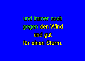 und immer noch
gegen den Wind

und gut
fUr einen Sturm.